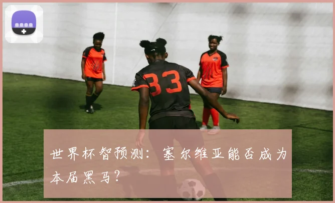 世界杯智预测：塞尔维亚能否成为本届黑马？