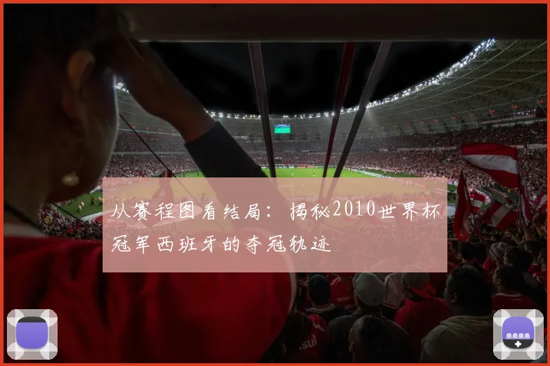从赛程图看结局：揭秘2010世界杯冠军西班牙的夺冠轨迹