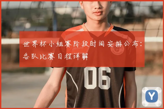 世界杯小组赛阶段时间安排公布：各队比赛日程详解