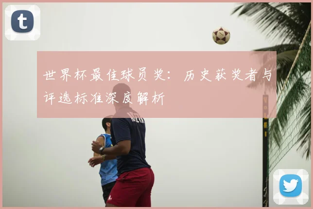 世界杯最佳球员奖：历史获奖者与评选标准深度解析