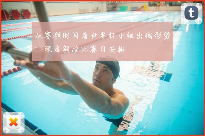 从赛程时间看世界杯小组出线形势：深度解读比赛日安排