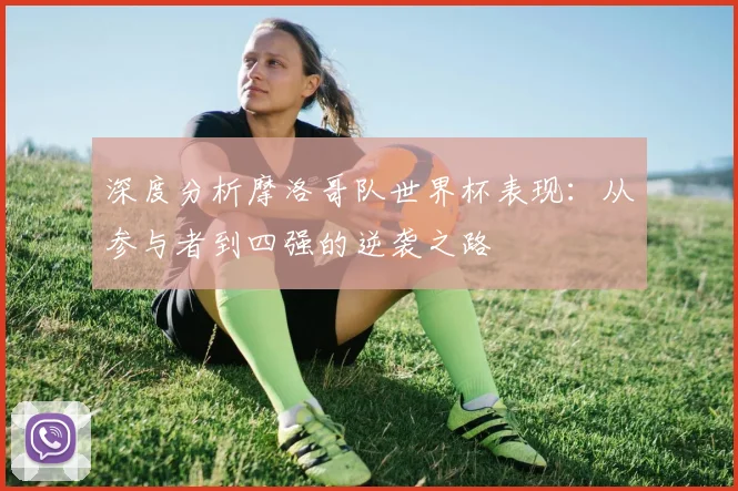 深度分析摩洛哥队世界杯表现:从参与者到四强的逆袭之路