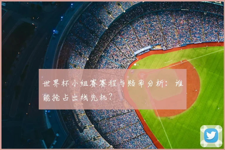 世界杯小组赛赛程与赔率分析：谁能抢占出线先机？