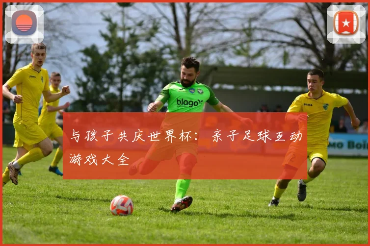 与孩子共庆世界杯:亲子足球互动游戏大全