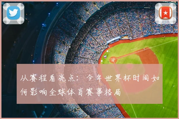 从赛程看亮点：今年世界杯时间如何影响全球体育赛事格局
