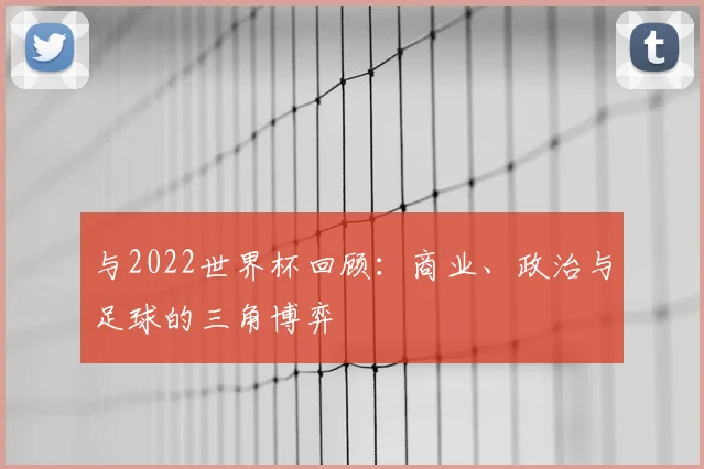 与2022世界杯回顾:商业、政治与足球的三角博弈