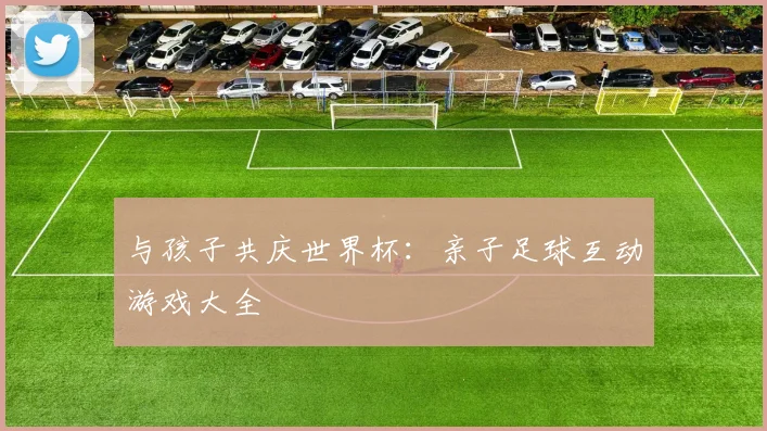 与孩子共庆世界杯:亲子足球互动游戏大全