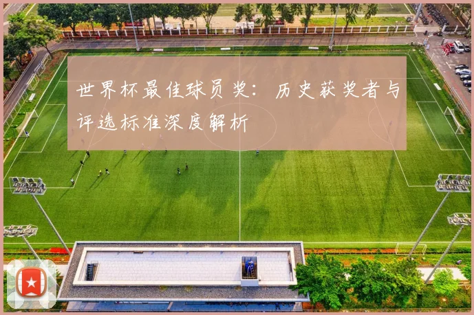 世界杯最佳球员奖：历史获奖者与评选标准深度解析
