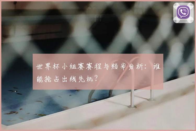 世界杯小组赛赛程与赔率分析：谁能抢占出线先机？