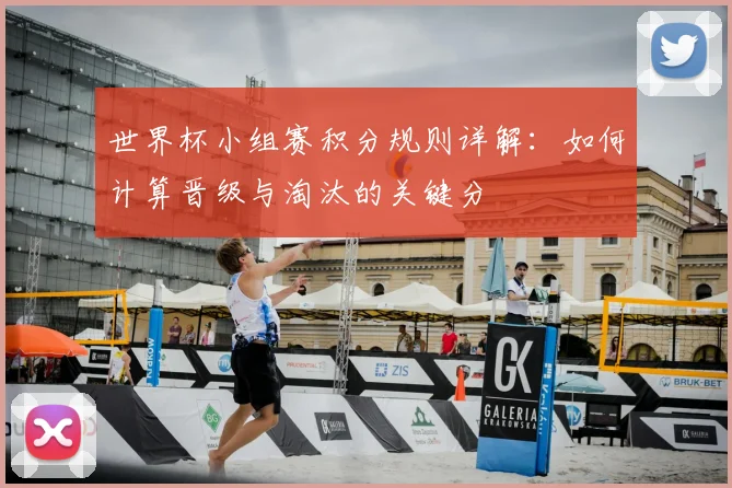 世界杯小组赛积分规则详解：如何计算晋级与淘汰的关键分