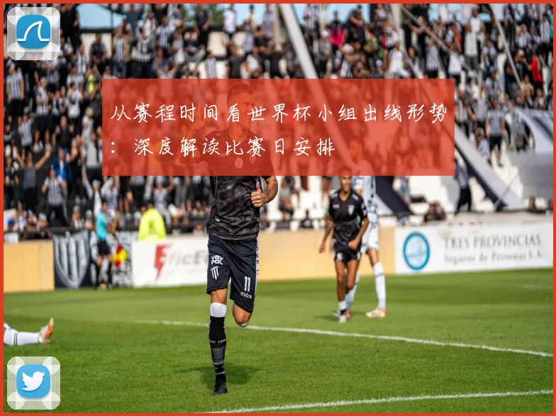 从赛程时间看世界杯小组出线形势：深度解读比赛日安排
