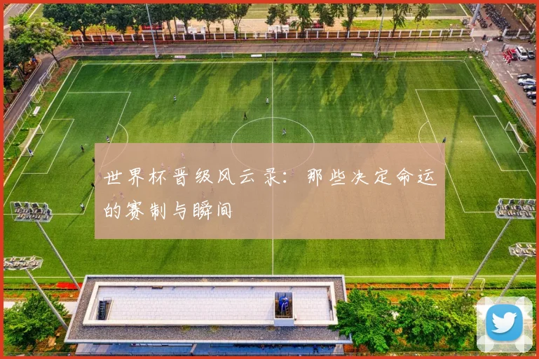 世界杯晋级风云录：那些决定命运的赛制与瞬间