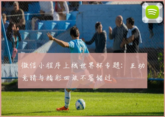 微信小程序上线世界杯专题：互动竞猜与精彩回放不容错过