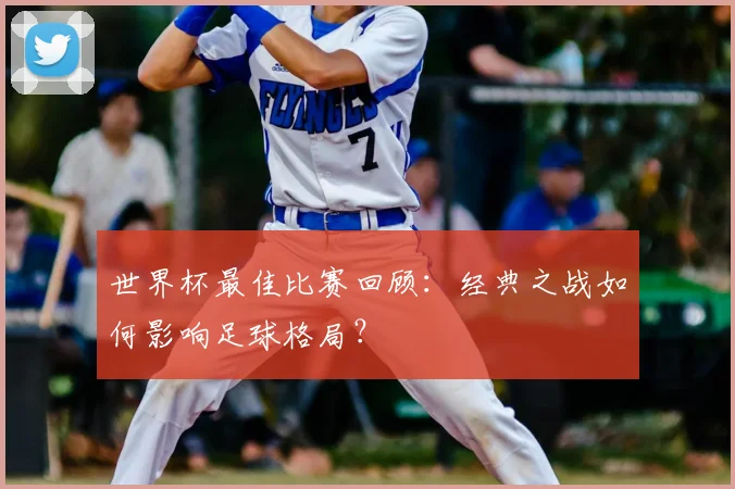 世界杯最佳比赛回顾：经典之战如何影响足球格局？