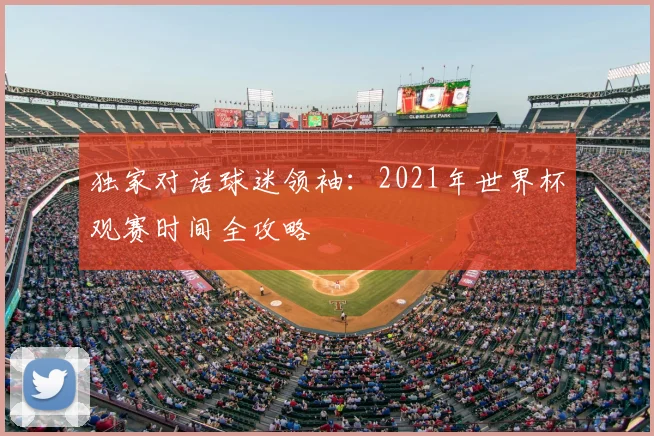 独家对话球迷领袖：2021年世界杯观赛时间全攻略