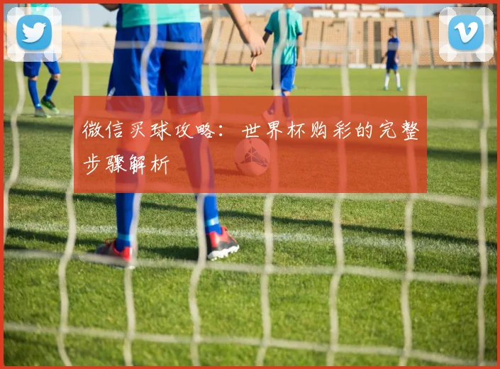 微信买球攻略：世界杯购彩的完整步骤解析