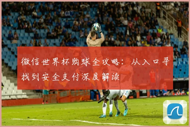 微信世界杯购球全攻略：从入口寻找到安全支付深度解读