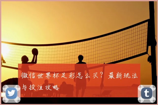 微信世界杯足彩怎么买？最新玩法与投注攻略
