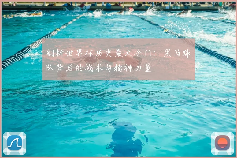 剖析世界杯历史最大冷门：黑马球队背后的战术与精神力量