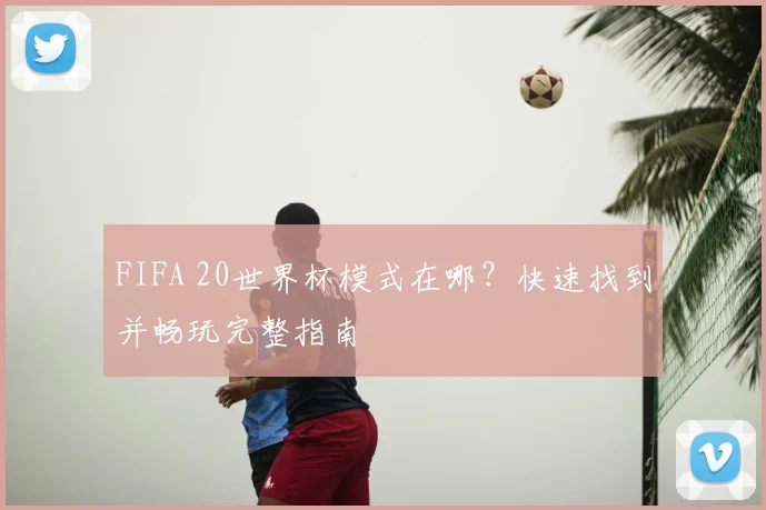 FIFA 20世界杯模式在哪?快速找到并畅玩完整指南