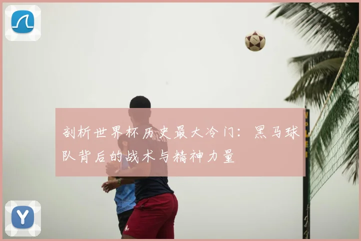 剖析世界杯历史最大冷门：黑马球队背后的战术与精神力量