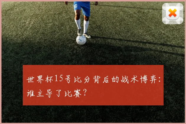 世界杯15号比分背后的战术博弈：谁主导了比赛？