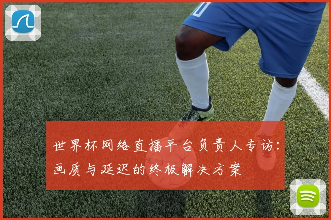 世界杯网络直播平台负责人专访：画质与延迟的终极解决方案
